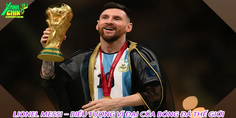 Lionel Messi – Biểu tượng vĩ đại của bóng đá thế giới